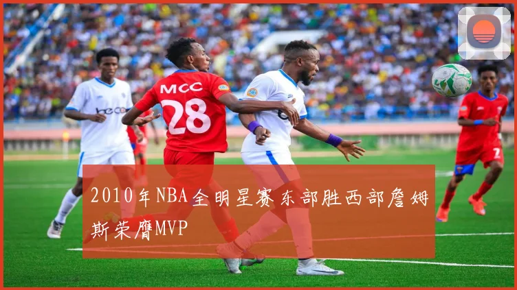 2010年NBA全明星赛东部胜西部詹姆斯荣膺MVP
