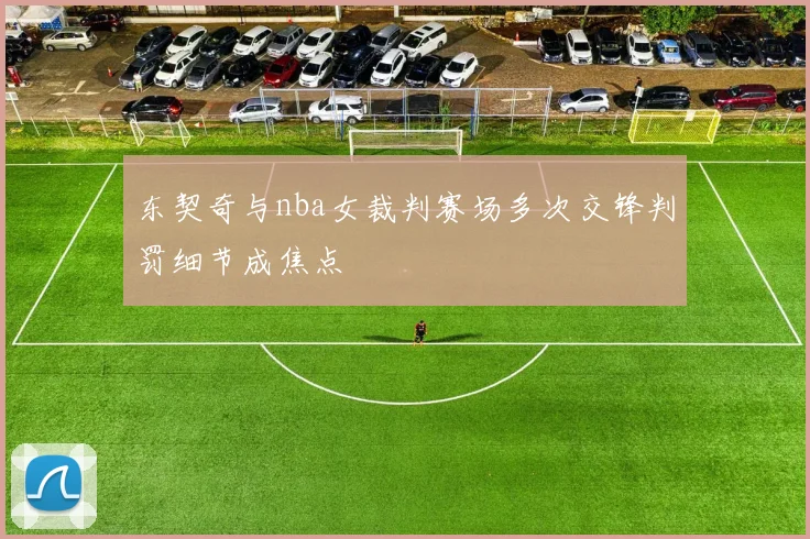 东契奇与nba女裁判赛场多次交锋判罚细节成焦点