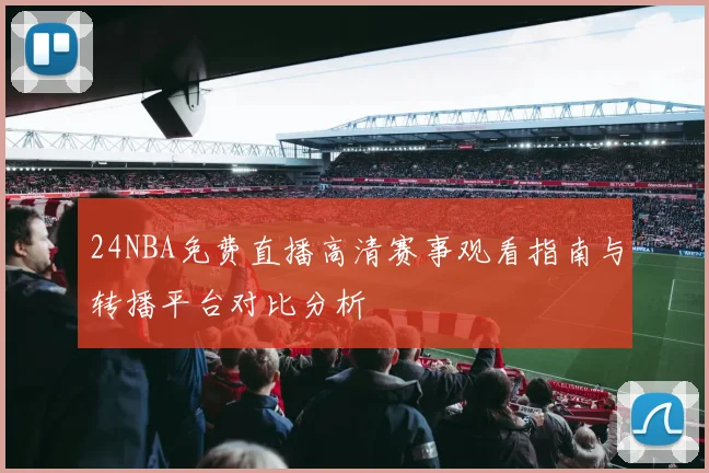 24NBA免费直播高清赛事观看指南与转播平台对比分析