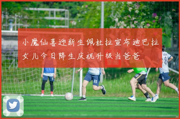 小魔仙喜迎新生佩杜拉宣布迪巴拉女儿今日降生庆祝升级当爸爸