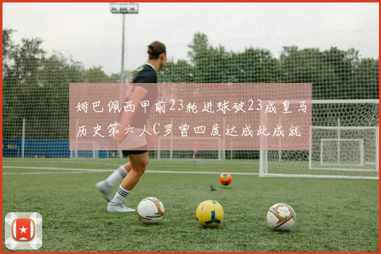姆巴佩西甲前23轮进球破23成皇马历史第六人C罗曾四度达成此成就