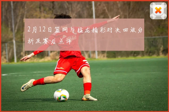 2月12日篮网与猛龙精彩对决回放分析及赛后点评